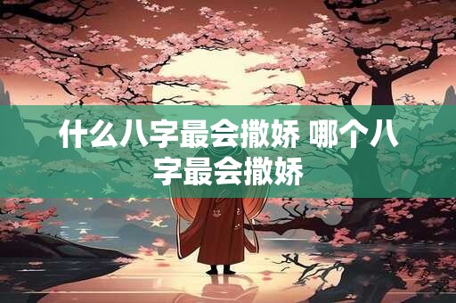 什么八字最会撒娇 哪个八字最会撒娇 什么八字最会撒娇 哪个八字最会撒娇