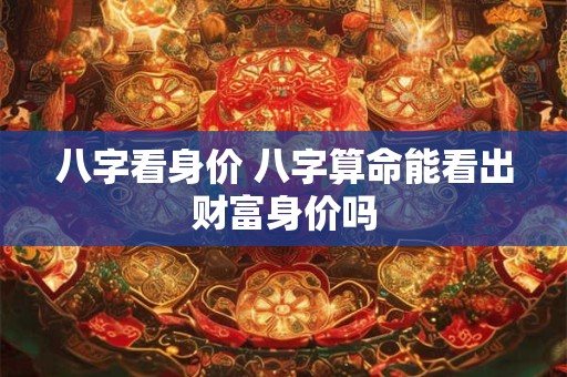 八字看身价 八字算命能看出财富身价吗