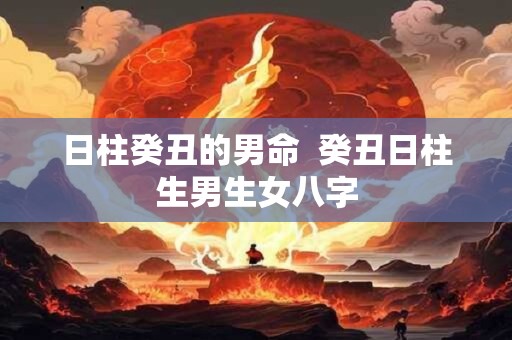 日柱癸丑的男命  癸丑日柱生男生女八字