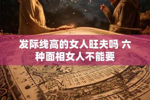 发际线高的女人旺夫吗 六种面相女人不能要