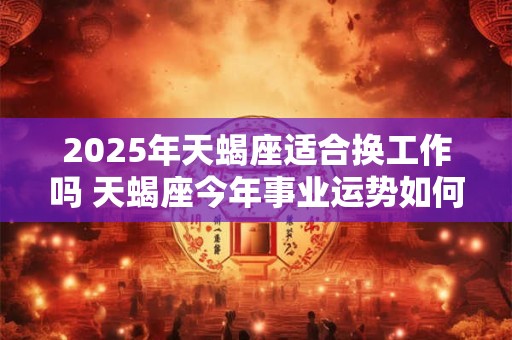 2025年天蝎座适合换工作吗 天蝎座今年事业运势如何