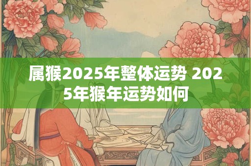 属猴2025年整体运势 2025年猴年运势如何