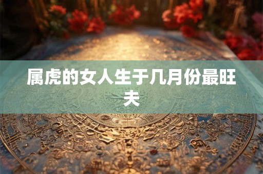 属虎的女人生于几月份最旺夫