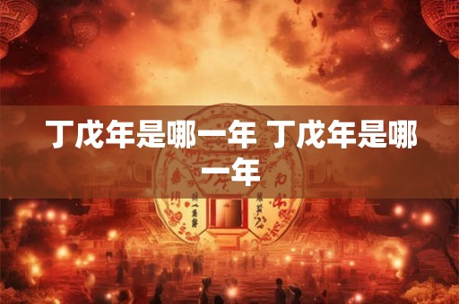 丁戊年是哪一年 丁戊年是哪一年