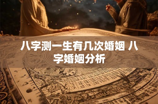 八字测一生有几次婚姻 八字婚姻分析