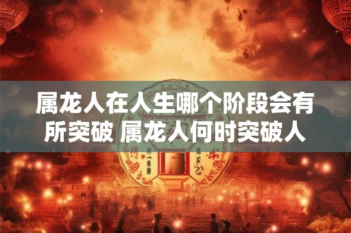 属龙人在人生哪个阶段会有所突破 属龙人何时突破人生关键阶段