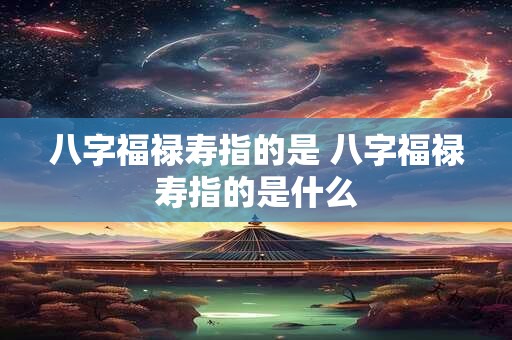 八字福禄寿指的是 八字福禄寿指的是什么