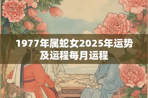 1977年属蛇女2025年运势及运程每月运程