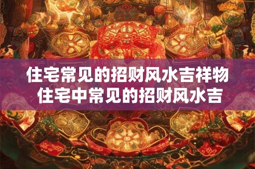 住宅常见的招财风水吉祥物 住宅中常见的招财风水吉祥物有哪些