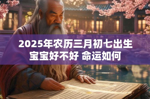 2025年农历三月初七出生宝宝好不好 命运如何 2025年农历三月初七出生宝宝好不好 命运如何