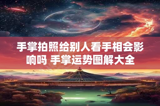 手掌拍照给别人看手相会影响吗 手掌运势图解大全