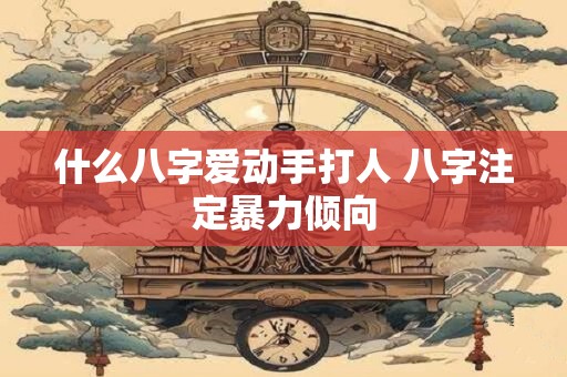 什么八字爱动手打人 八字注定暴力倾向