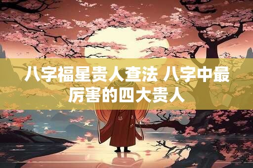 八字福星贵人查法 八字中最厉害的四大贵人