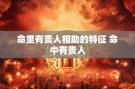 命里有贵人相助的特征 命中有贵人
