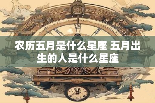 农历五月是什么星座 五月出生的人是什么星座