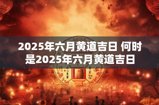 2025年六月黄道吉日 何时是2025年六月黄道吉日