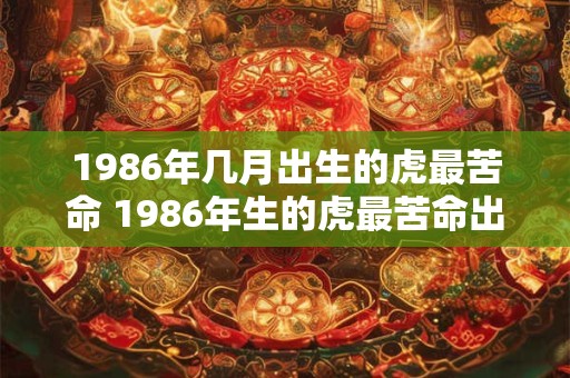 1986年几月出生的虎最苦命 1986年生的虎最苦命出生月份是