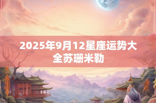 2025年9月12星座运势大全苏珊米勒
