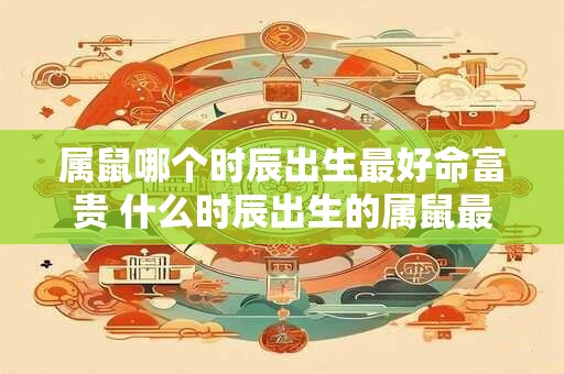 属鼠哪个时辰出生最好命富贵 什么时辰出生的属鼠最好命富贵
