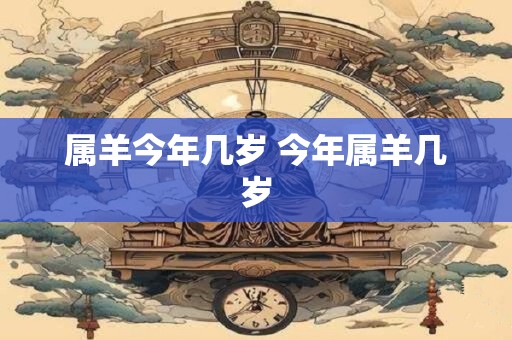 属羊今年几岁 今年属羊几岁
