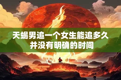 天蝎男追一个女生能追多久 并没有明确的时间