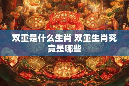 双重是什么生肖 双重生肖究竟是哪些