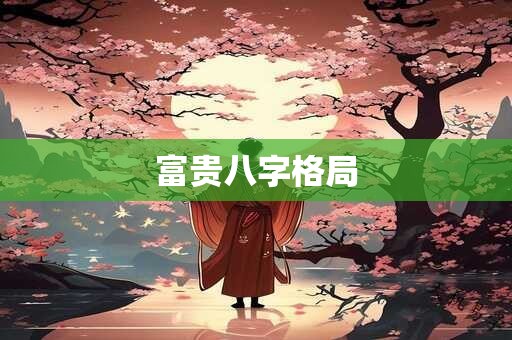 详细阅读:富贵八字格局 富贵八字格局