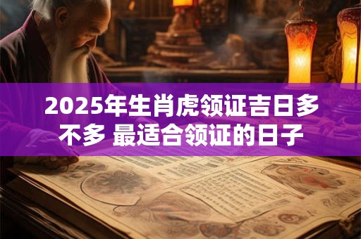 2025年生肖虎领证吉日多不多 最适合领证的日子
