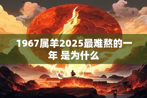 1967属羊2025最难熬的一年 是为什么