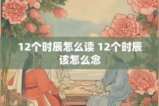 12个时辰怎么读 12个时辰该怎么念