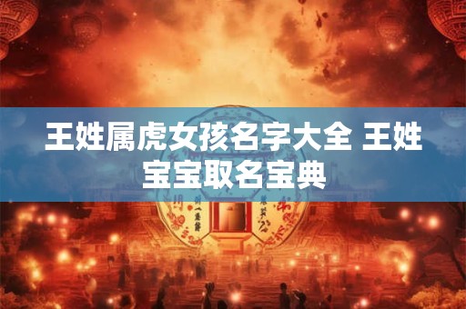 王姓属虎女孩名字大全 王姓宝宝取名宝典