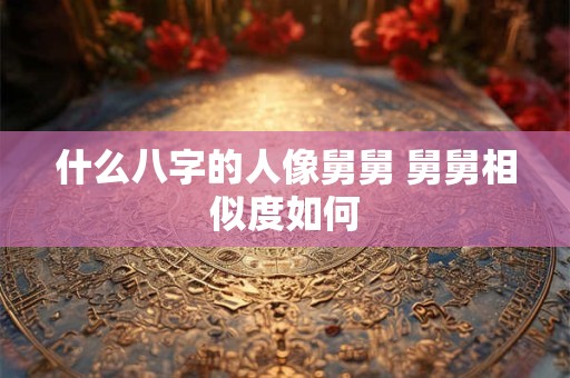 什么八字的人像舅舅 舅舅相似度如何