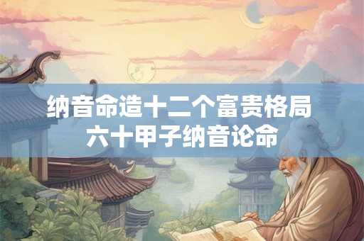 纳音命造十二个富贵格局 六十甲子纳音论命