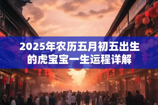 2025年农历五月初五出生的虎宝宝一生运程详解 2025年农历五月初五出生的虎宝宝一生运程详解