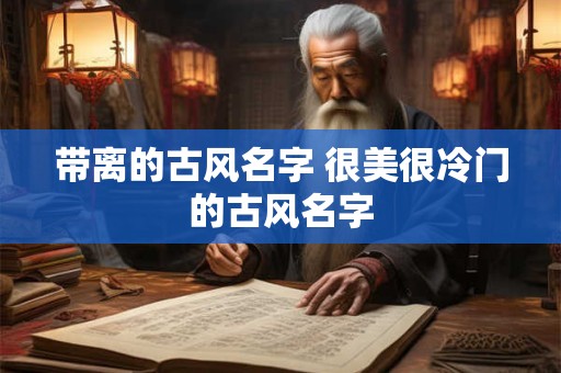 带离的古风名字 很美很冷门的古风名字