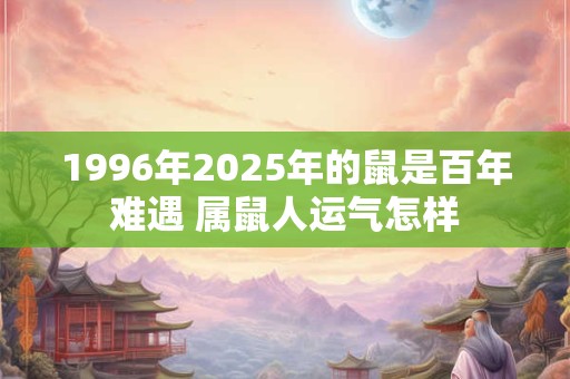 1996年2025年的鼠是百年难遇 属鼠人运气怎样
