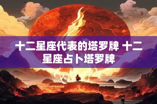 十二星座代表的塔罗牌 十二星座占卜塔罗牌