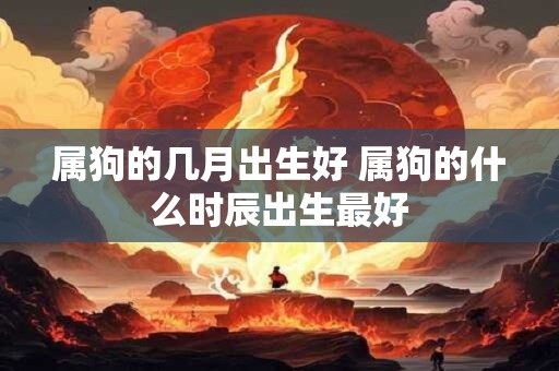 属狗的几月出生好 属狗的什么时辰出生最好