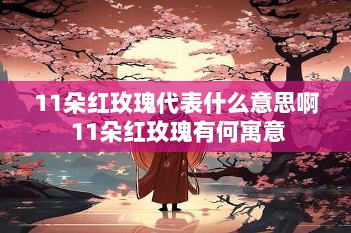 11朵红玫瑰代表什么意思啊 11朵红玫瑰有何寓意