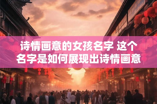 诗情画意的女孩名字 这个名字是如何展现出诗情画意的女孩的气质的