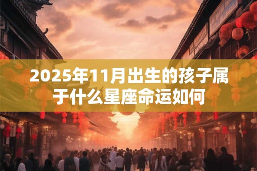 2025年11月出生的孩子属于什么星座命运如何