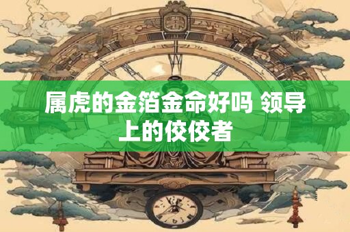 属虎的金箔金命好吗 领导上的佼佼者