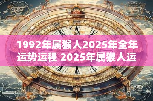 1992年属猴人2025年全年运势运程 2025年属猴人运势如何