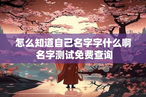 怎么知道自己名字字什么啊 名字测试免费查询