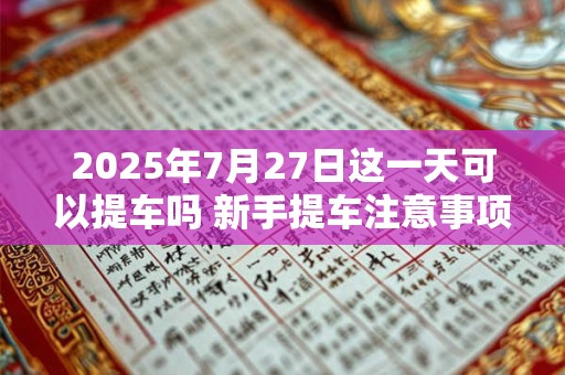 2025年7月27日这一天可以提车吗 新手提车注意事项