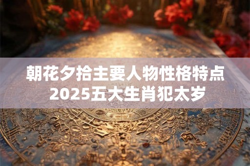 朝花夕拾主要人物性格特点 2025五大生肖犯太岁