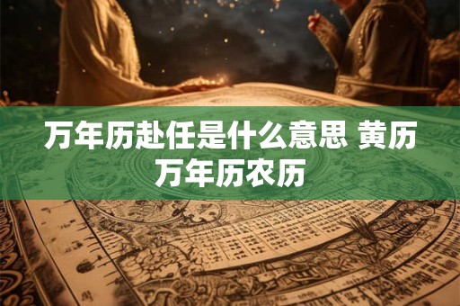万年历赴任是什么意思 黄历万年历农历