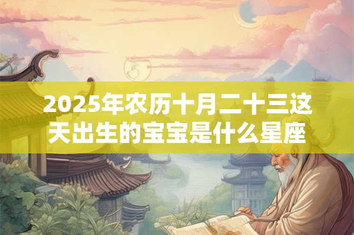 2025年农历十月二十三这天出生的宝宝是什么星座
