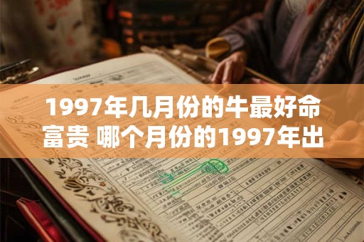1997年几月份的牛最好命富贵 哪个月份的1997年出生的牛最富贵