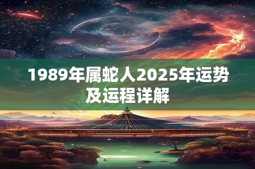 1989年属蛇人2025年运势及运程详解 1989年属蛇人2025年运势及运程详解
